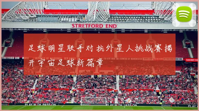 足球明星联手对抗外星人挑战赛揭开宇宙足球新篇章