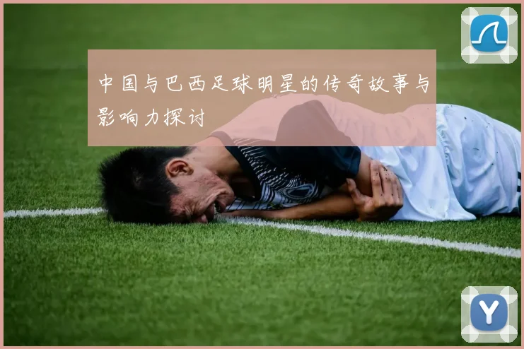 中国与巴西足球明星的传奇故事与影响力探讨