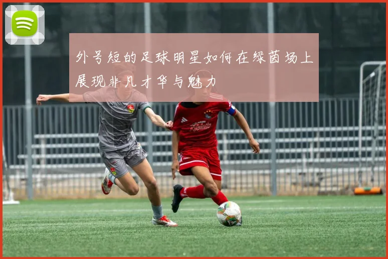外号短的足球明星如何在绿茵场上展现非凡才华与魅力