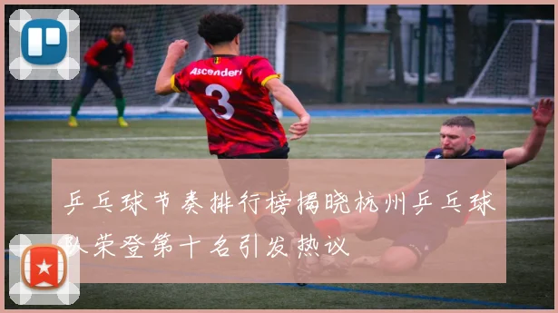 乒乓球节奏排行榜揭晓杭州乒乓球队荣登第十名引发热议