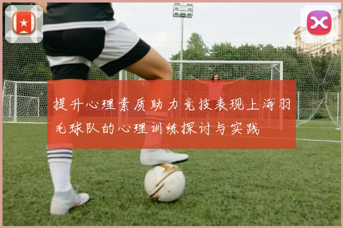 提升心理素质助力竞技表现上海羽毛球队的心理训练探讨与实践