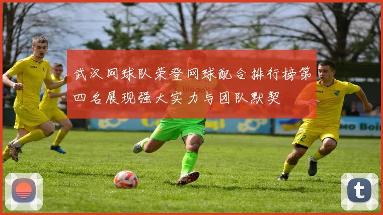 武汉网球队荣登网球配合排行榜第四名展现强大实力与团队默契