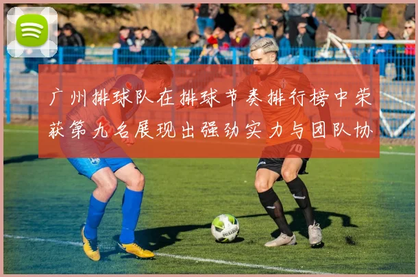 广州排球队在排球节奏排行榜中荣获第九名展现出强劲实力与团队协作