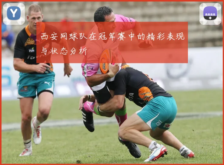 西安网球队在冠军赛中的精彩表现与状态分析