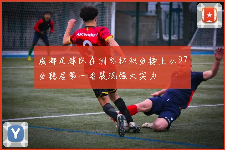 成都足球队在洲际杯积分榜上以97分稳居第一名展现强大实力