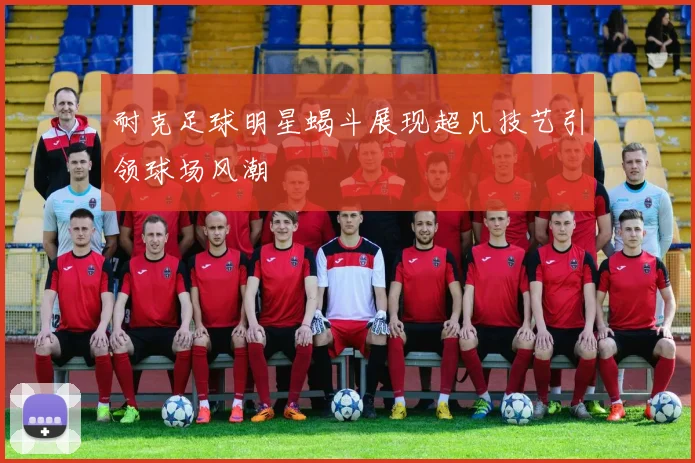 耐克足球明星蝎斗展现超凡技艺引领球场风潮