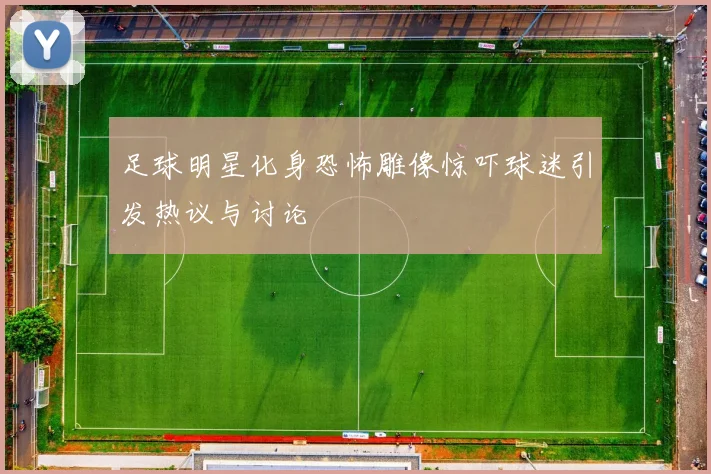 足球明星化身恐怖雕像惊吓球迷引发热议与讨论