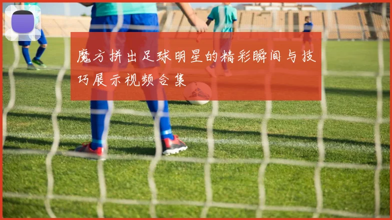 魔方拼出足球明星的精彩瞬间与技巧展示视频合集