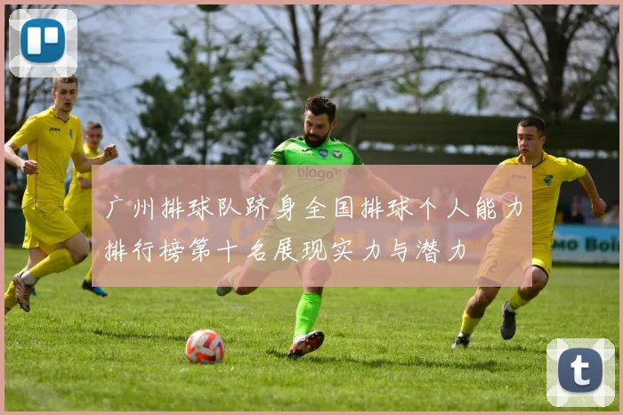 广州排球队跻身全国排球个人能力排行榜第十名展现实力与潜力