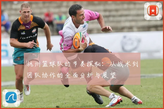 杭州篮球队的节奏探秘：从战术到团队协作的全面分析与展望