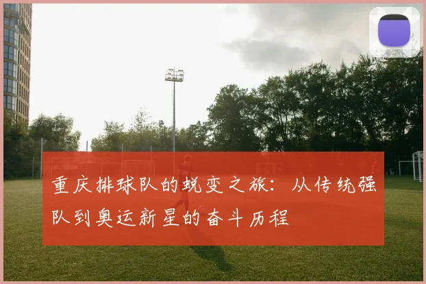 重庆排球队的蜕变之旅：从传统强队到奥运新星的奋斗历程